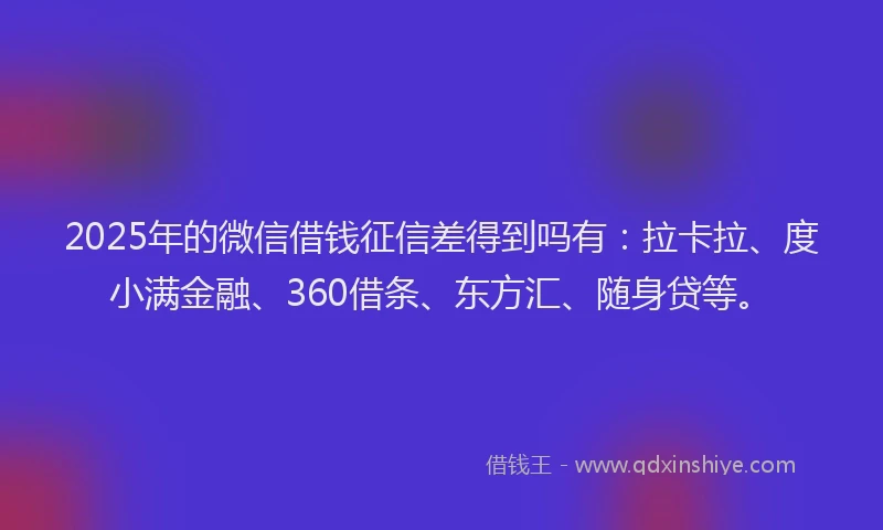 2025年的微信借钱征信差得到吗有：拉卡拉、度小满金融、360借条、东方汇、随身贷等。