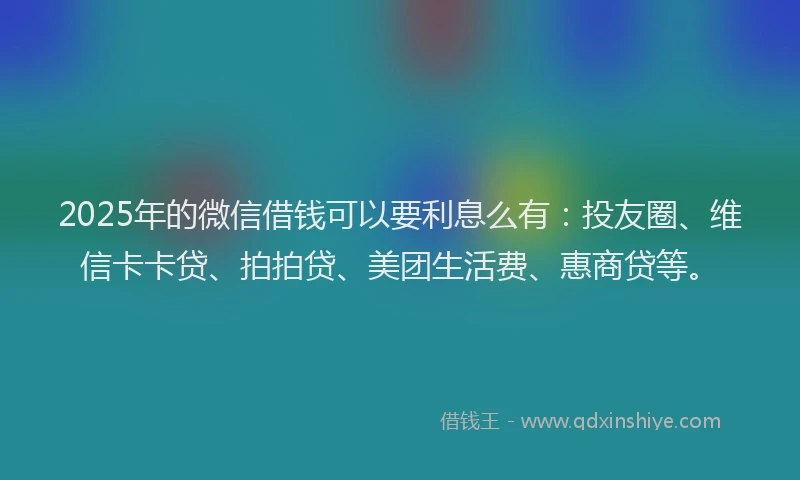 2025年的微信借钱可以要利息么有：投友圈、维信卡卡贷、拍拍贷、美团生活费、惠商贷等。