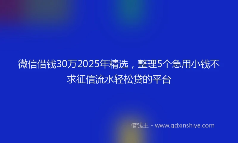 微信借钱30万2025年精选，整理5个急用小钱不求征信流水轻松贷的平台