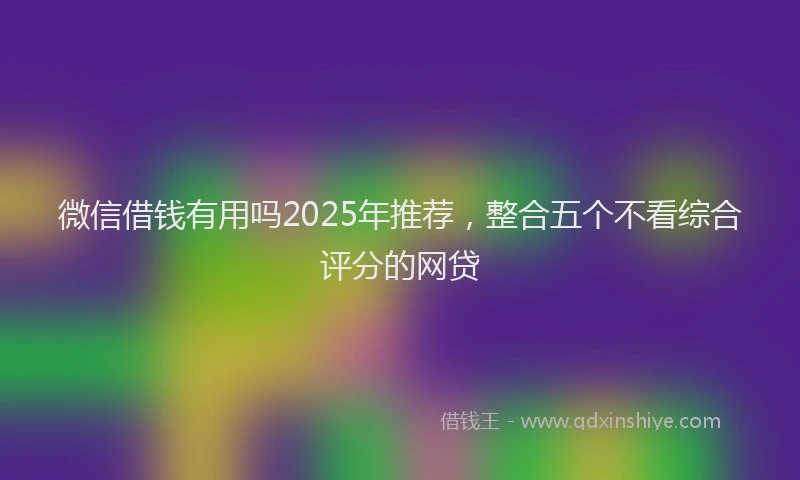 微信借钱有用吗2025年推荐，整合五个不看综合评分的网贷