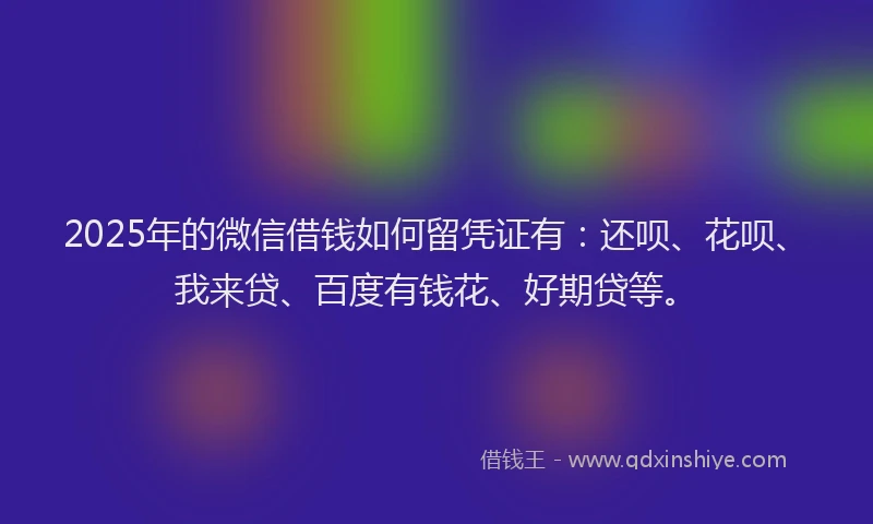 2025年的微信借钱如何留凭证有：还呗、花呗、我来贷、百度有钱花、好期贷等。