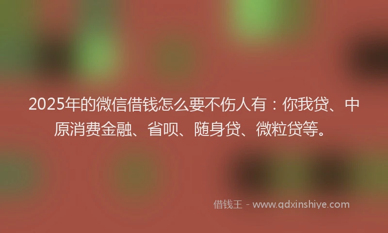 2025年的微信借钱怎么要不伤人有：你我贷、中原消费金融、省呗、随身贷、微粒贷等。