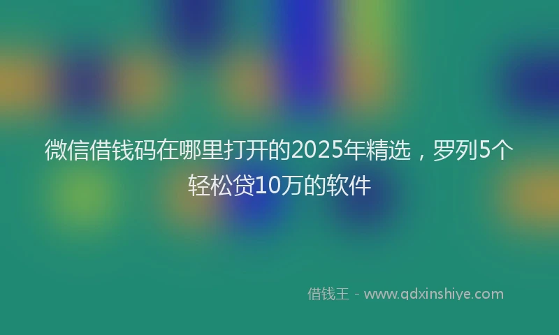 微信借钱码在哪里打开的2025年精选，罗列5个轻松贷10万的软件