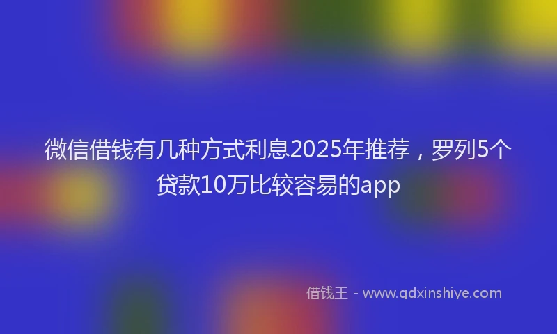 微信借钱有几种方式利息2025年推荐，罗列5个贷款10万比较容易的app