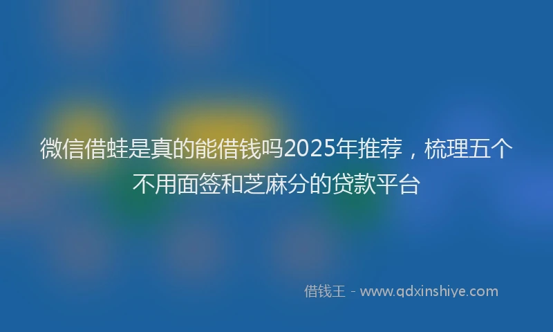 微信借蛙是真的能借钱吗2025年推荐，梳理五个不用面签和芝麻分的贷款平台