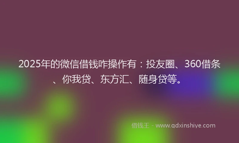2025年的微信借钱咋操作有：投友圈、360借条、你我贷、东方汇、随身贷等。
