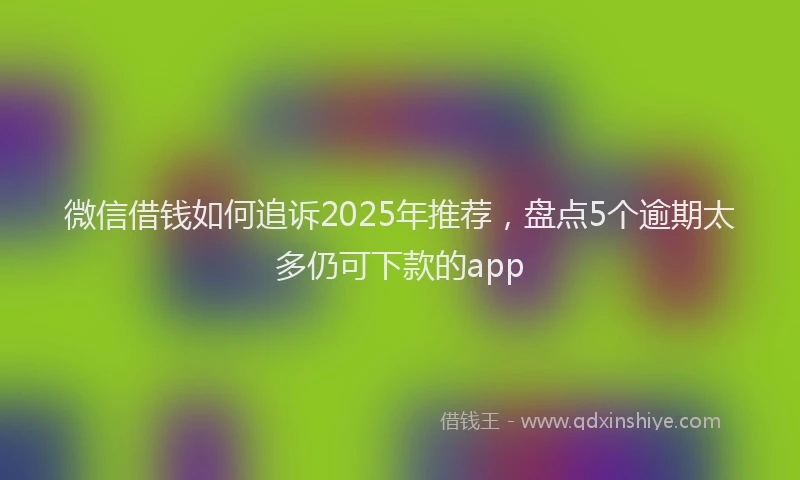 微信借钱如何追诉2025年推荐，盘点5个逾期太多仍可下款的app