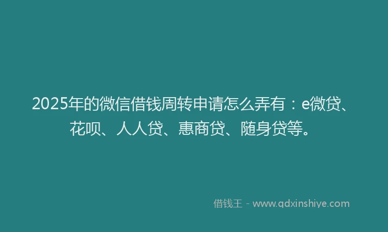 2025年的微信借钱周转申请怎么弄有：e微贷、花呗、人人贷、惠商贷、随身贷等。