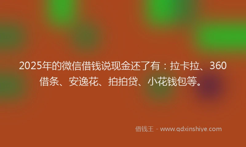 2025年的微信借钱说现金还了有：拉卡拉、360借条、安逸花、拍拍贷、小花钱包等。