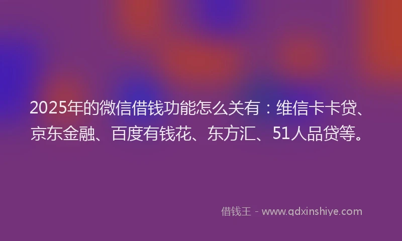 2025年的微信借钱功能怎么关有：维信卡卡贷、京东金融、百度有钱花、东方汇、51人品贷等。