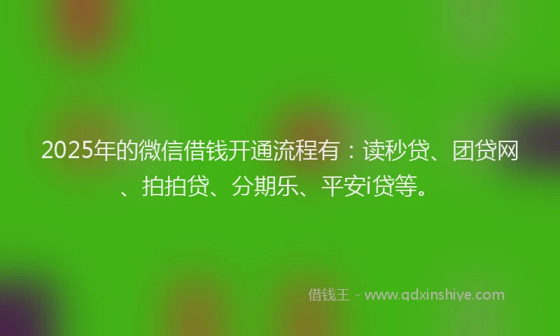 2025年的微信借钱开通流程有：读秒贷、团贷网、拍拍贷、分期乐、平安i贷等。