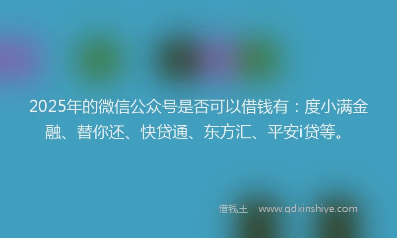 2025年的微信公众号是否可以借钱有：度小满金融、替你还、快贷通、东方汇、平安i贷等。