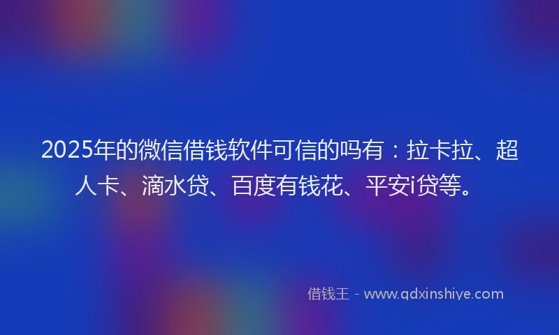 2025年的微信借钱软件可信的吗有：拉卡拉、超人卡、滴水贷、百度有钱花、平安i贷等。
