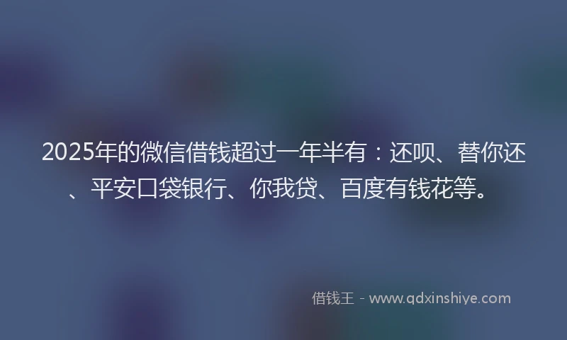2025年的微信借钱超过一年半有：还呗、替你还、平安口袋银行、你我贷、百度有钱花等。