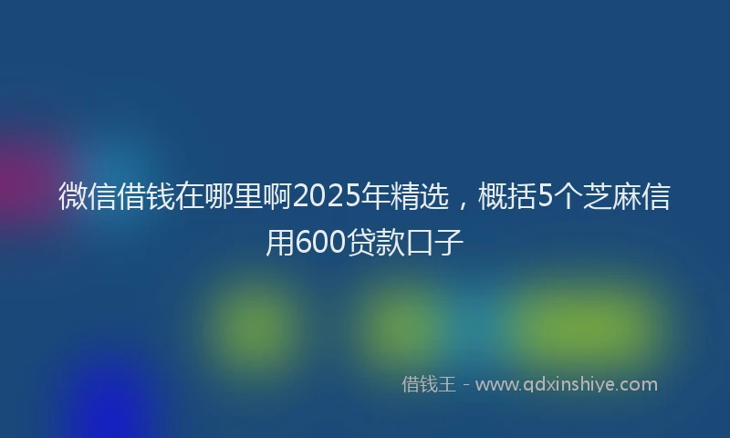微信借钱在哪里啊2025年精选，概括5个芝麻信用600贷款口子