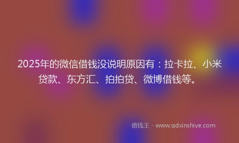 2025年的微信借钱没说明原因有：拉卡拉、小米贷款、东方汇、拍拍贷、微博借钱等。