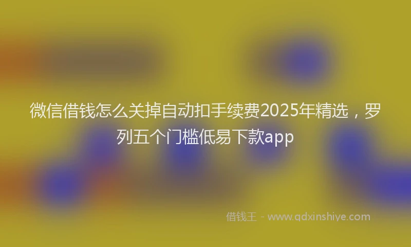 微信借钱怎么关掉自动扣手续费2025年精选，罗列五个门槛低易下款app