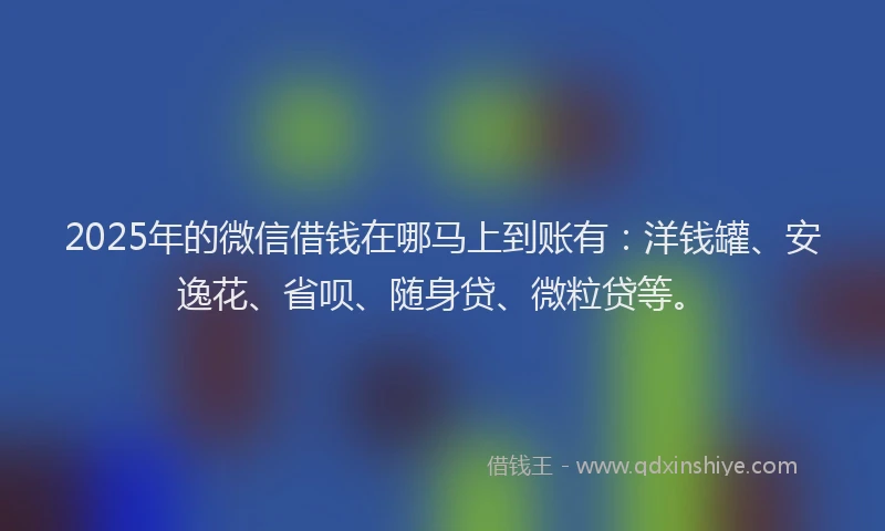 2025年的微信借钱在哪马上到账有：洋钱罐、安逸花、省呗、随身贷、微粒贷等。
