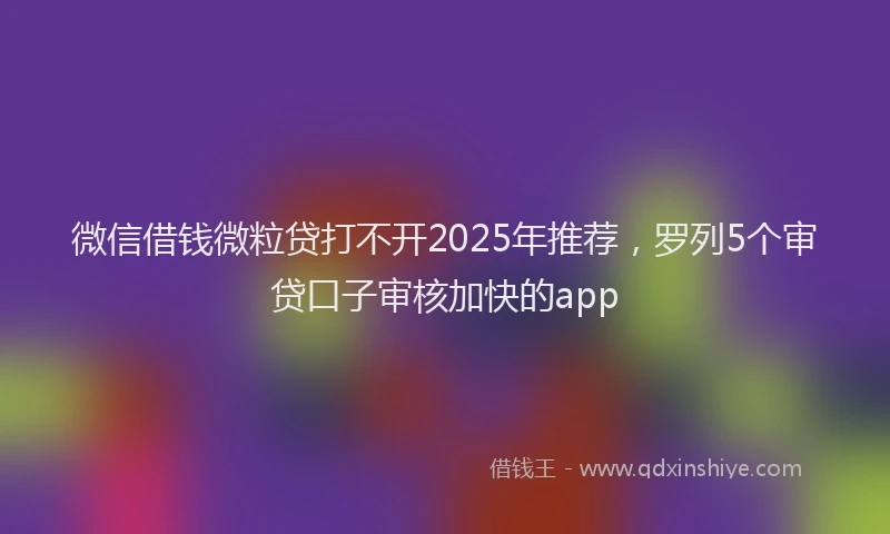 微信借钱微粒贷打不开2025年推荐，罗列5个审贷口子审核加快的app