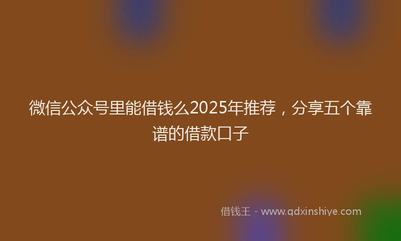 微信公众号里能借钱么2025年推荐，分享五个靠谱的借款口子