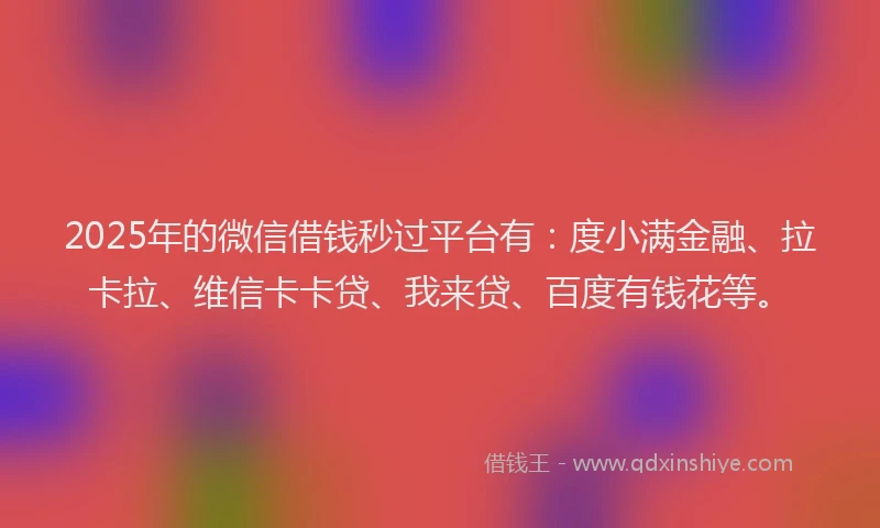 2025年的微信借钱秒过平台有：度小满金融、拉卡拉、维信卡卡贷、我来贷、百度有钱花等。
