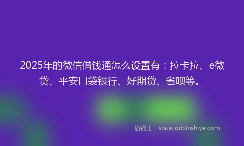 2025年的微信借钱通怎么设置有：拉卡拉、e微贷、平安口袋银行、好期贷、省呗等。