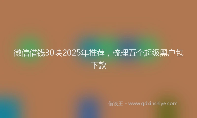 微信借钱30块2025年推荐，梳理五个超级黑户包下款