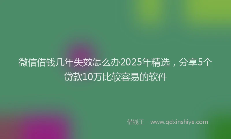 微信借钱几年失效怎么办2025年精选，分享5个贷款10万比较容易的软件