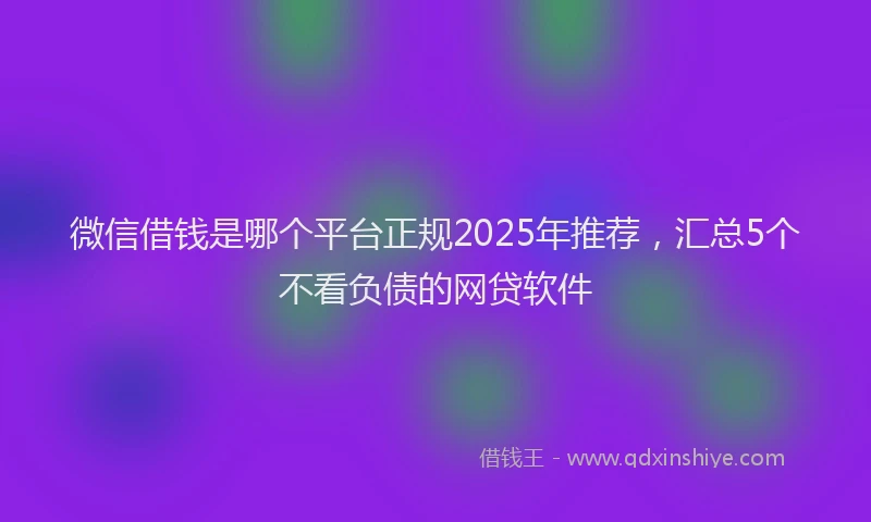 微信借钱是哪个平台正规2025年推荐，汇总5个不看负债的网贷软件