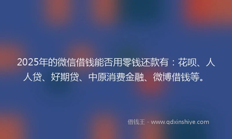2025年的微信借钱能否用零钱还款有：花呗、人人贷、好期贷、中原消费金融、微博借钱等。