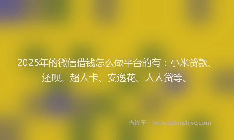 2025年的微信借钱怎么做平台的有：小米贷款、还呗、超人卡、安逸花、人人贷等。