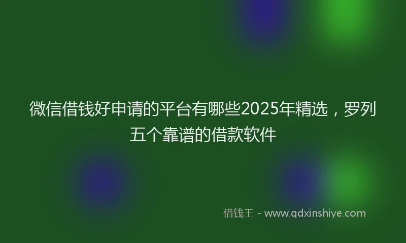 微信借钱好申请的平台有哪些2025年精选，罗列五个靠谱的借款软件