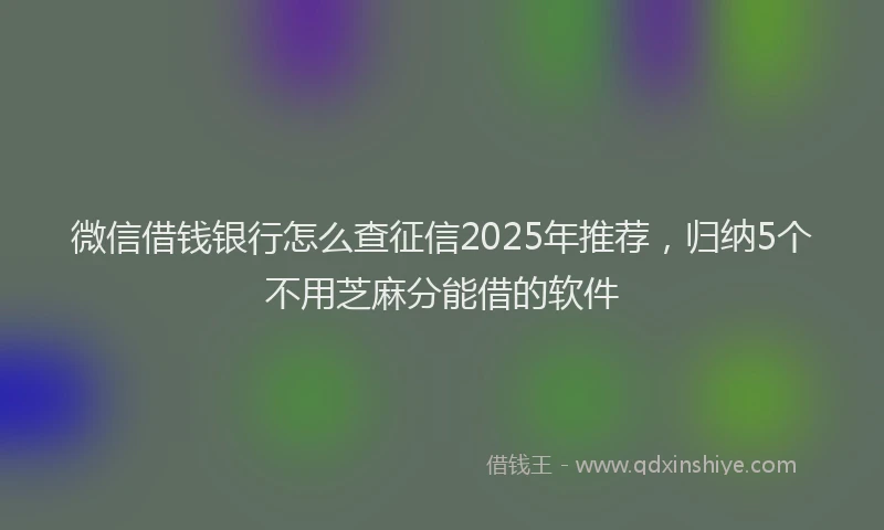 微信借钱银行怎么查征信2025年推荐，归纳5个不用芝麻分能借的软件