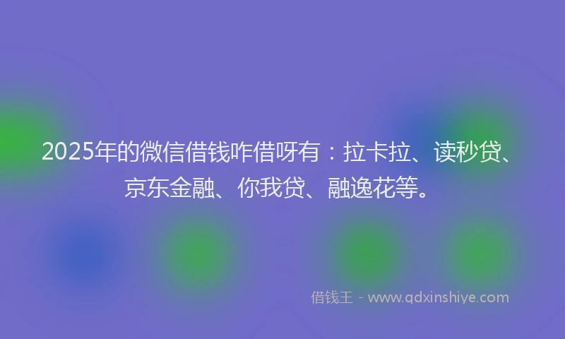 2025年的微信借钱咋借呀有：拉卡拉、读秒贷、京东金融、你我贷、融逸花等。