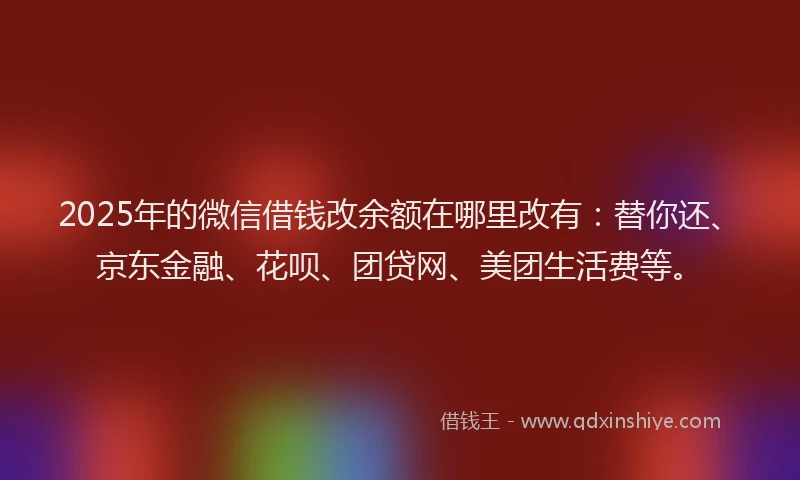 2025年的微信借钱改余额在哪里改有：替你还、京东金融、花呗、团贷网、美团生活费等。
