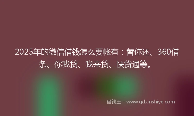 2025年的微信借钱怎么要帐有：替你还、360借条、你我贷、我来贷、快贷通等。