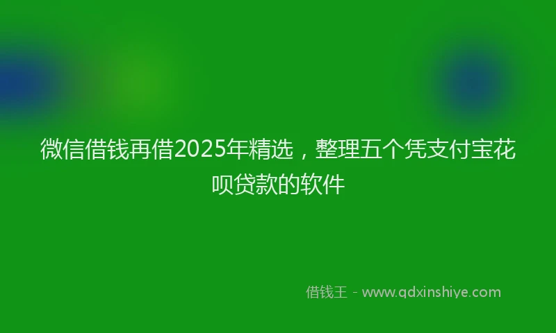 微信借钱再借2025年精选，整理五个凭支付宝花呗贷款的软件