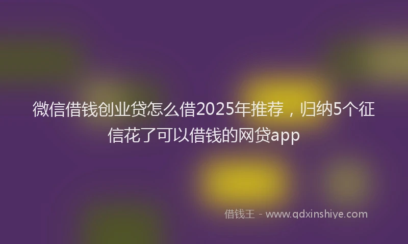 微信借钱创业贷怎么借2025年推荐，归纳5个征信花了可以借钱的网贷app