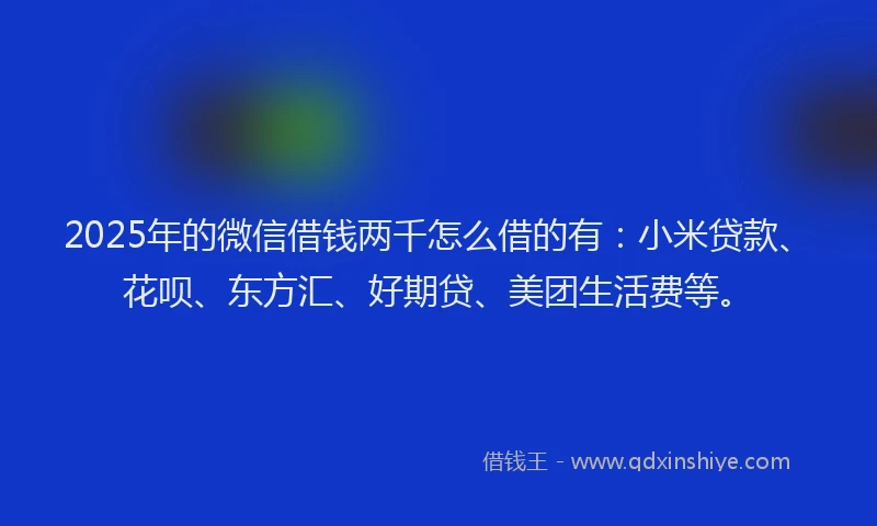 2025年的微信借钱两千怎么借的有：小米贷款、花呗、东方汇、好期贷、美团生活费等。
