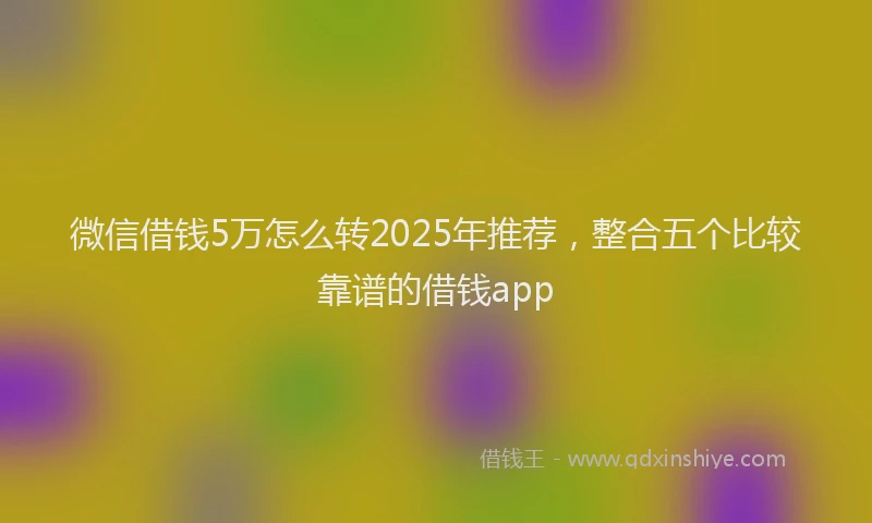微信借钱5万怎么转2025年推荐，整合五个比较靠谱的借钱app