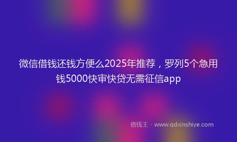 微信借钱还钱方便么2025年推荐，罗列5个急用钱5000快审快贷无需征信app