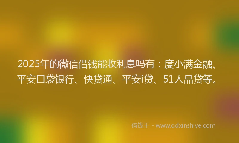 2025年的微信借钱能收利息吗有：度小满金融、平安口袋银行、快贷通、平安i贷、51人品贷等。