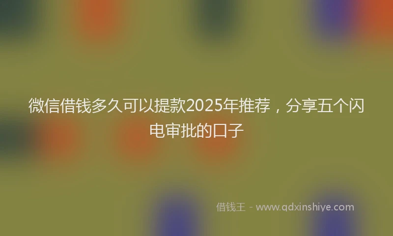 微信借钱多久可以提款2025年推荐，分享五个闪电审批的口子