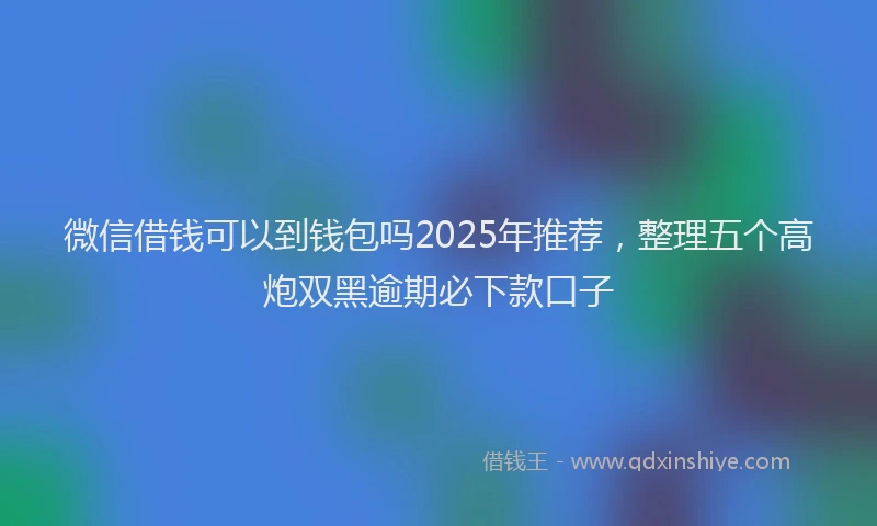微信借钱可以到钱包吗2025年推荐，整理五个高炮双黑逾期必下款口子