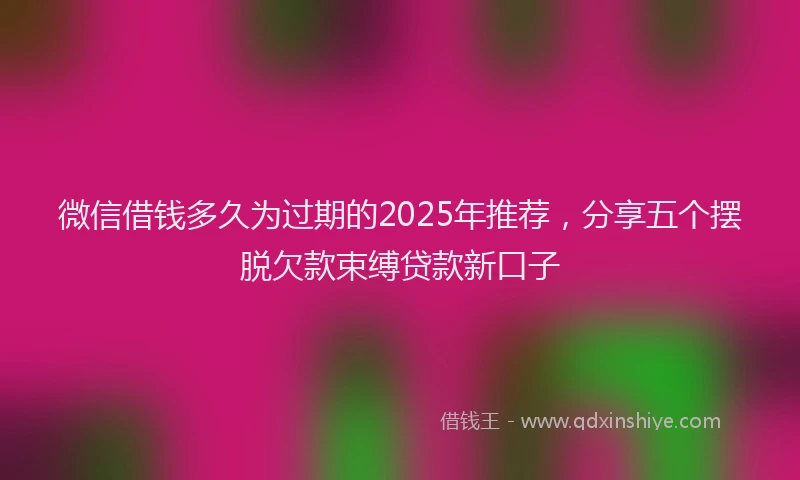 微信借钱多久为过期的2025年推荐，分享五个摆脱欠款束缚贷款新口子