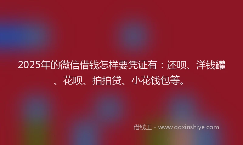2025年的微信借钱怎样要凭证有：还呗、洋钱罐、花呗、拍拍贷、小花钱包等。