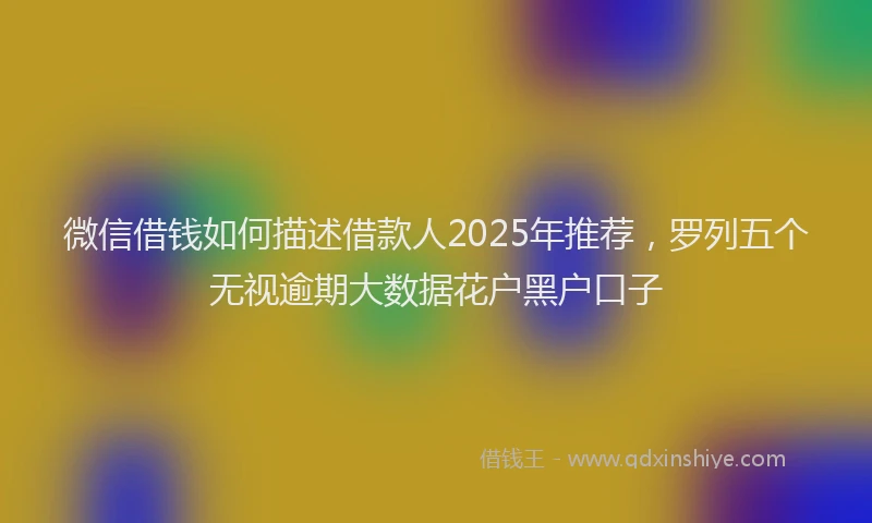 微信借钱如何描述借款人2025年推荐，罗列五个无视逾期大数据花户黑户口子