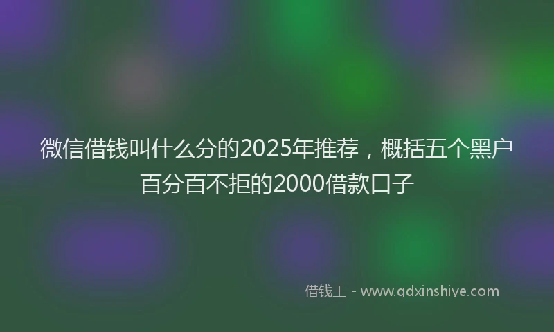 微信借钱叫什么分的2025年推荐，概括五个黑户百分百不拒的2000借款口子