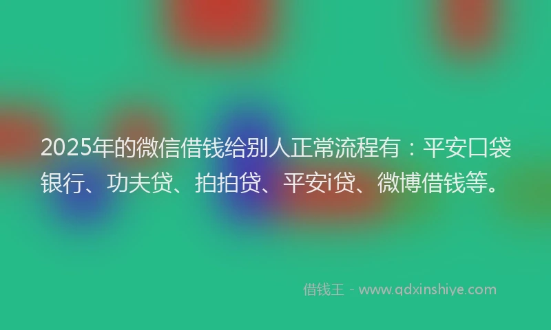 2025年的微信借钱给别人正常流程有：平安口袋银行、功夫贷、拍拍贷、平安i贷、微博借钱等。