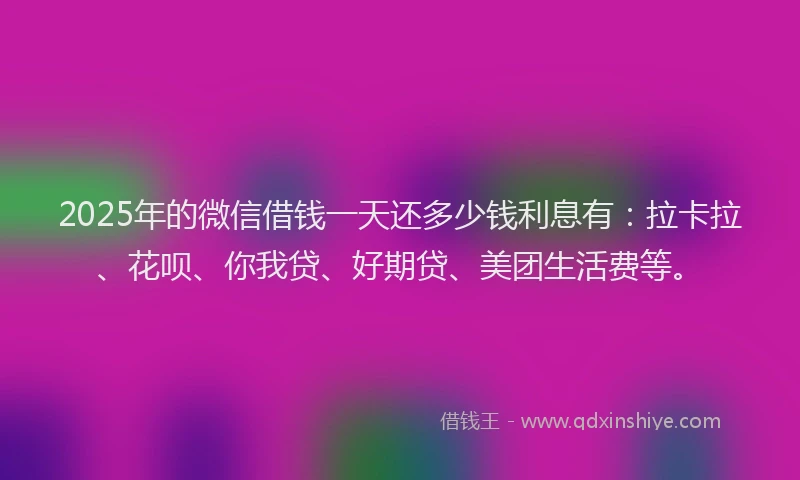 2025年的微信借钱一天还多少钱利息有：拉卡拉、花呗、你我贷、好期贷、美团生活费等。